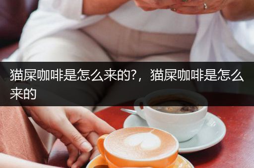 猫屎咖啡是怎么来的?，猫屎咖啡是怎么来的